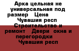 Арка цельная не универсальная под размер › Цена ­ 3 500 - Чувашия респ. Строительство и ремонт » Двери, окна и перегородки   . Чувашия респ.